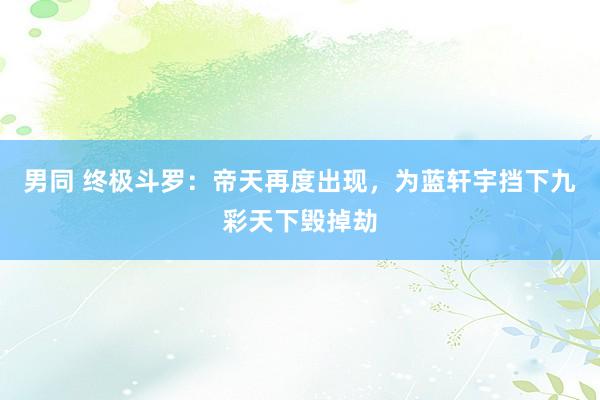 男同 终极斗罗：帝天再度出现，为蓝轩宇挡下九彩天下毁掉劫