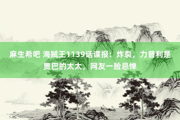 麻生希吧 海贼王1139话谍报：炸裂，力普利是贾巴的太太，网友一脸忌惮