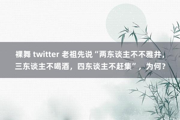 裸舞 twitter 老祖先说“两东谈主不不雅井，三东谈主不喝酒，四东谈主不赶集”，为何？