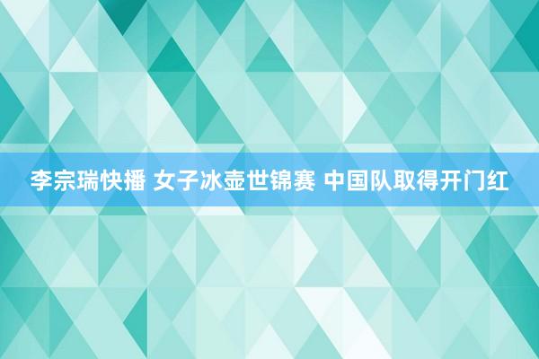 李宗瑞快播 女子冰壶世锦赛 中国队取得开门红