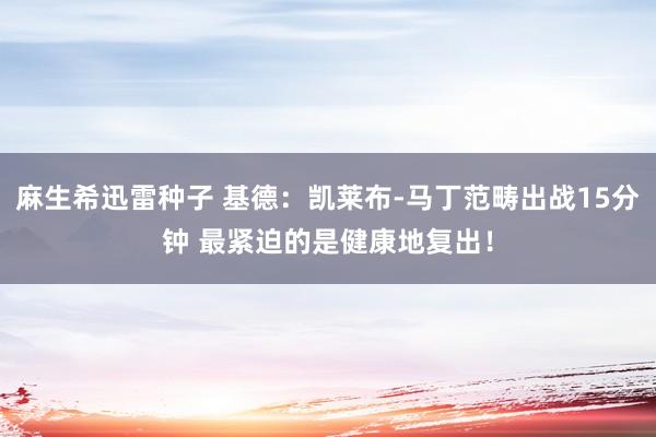 麻生希迅雷种子 基德：凯莱布-马丁范畴出战15分钟 最紧迫的是健康地复出！