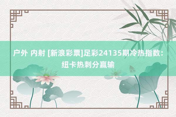 户外 内射 [新浪彩票]足彩24135期冷热指数：纽卡热刺分赢输