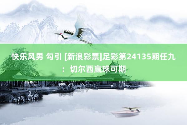 快乐风男 勾引 [新浪彩票]足彩第24135期任九：切尔西赢球可期