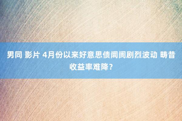 男同 影片 4月份以来好意思债阛阓剧烈波动 畴昔收益率难降？
