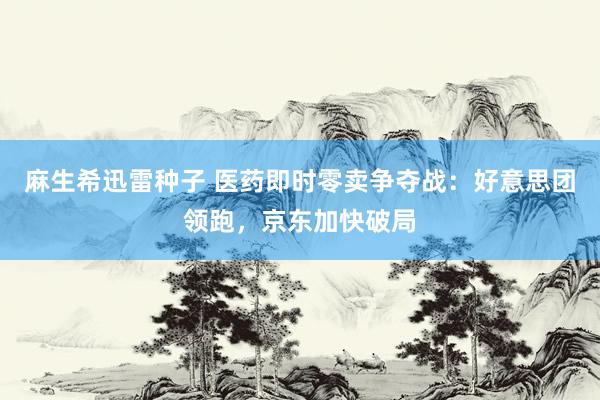 麻生希迅雷种子 医药即时零卖争夺战：好意思团领跑，京东加快破局