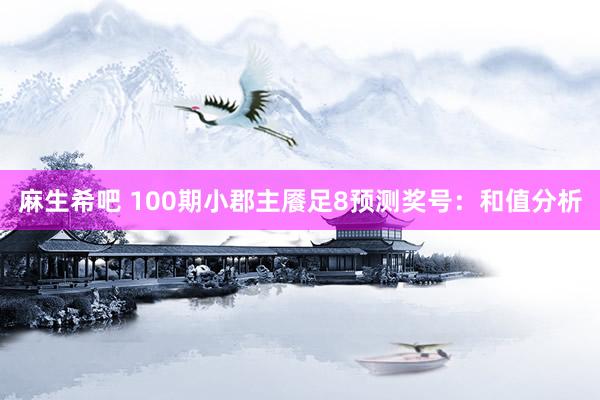 麻生希吧 100期小郡主餍足8预测奖号：和值分析